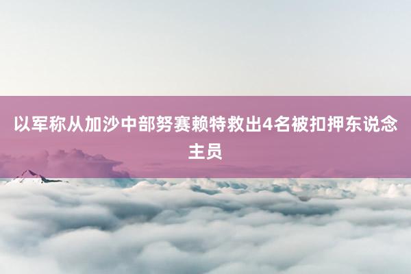 以军称从加沙中部努赛赖特救出4名被扣押东说念主员