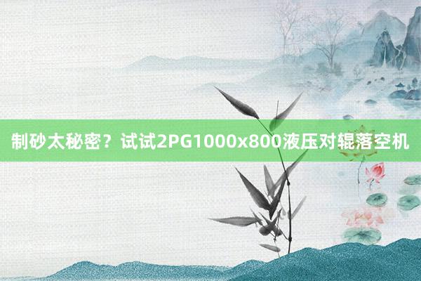 制砂太秘密？试试2PG1000x800液压对辊落空机