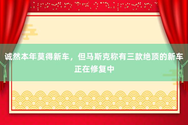 诚然本年莫得新车，但马斯克称有三款绝顶的新车正在修复中