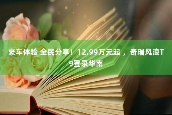 豪车体验 全民分享！12.99万元起 ，奇瑞风浪T9登录华南