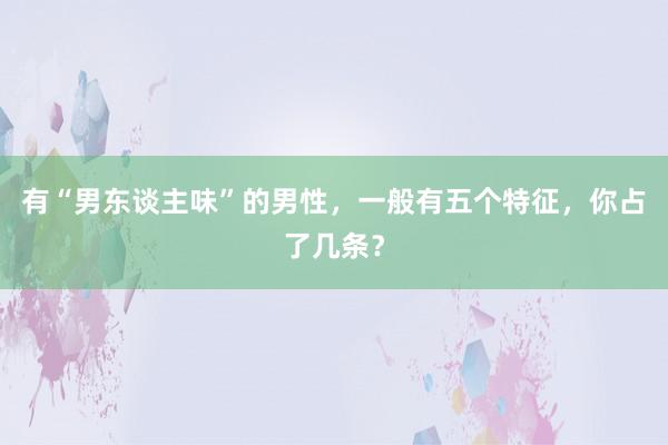 有“男东谈主味”的男性，一般有五个特征，你占了几条？