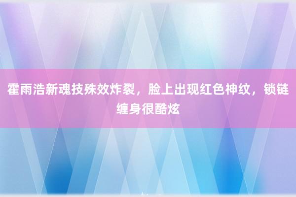 霍雨浩新魂技殊效炸裂，脸上出现红色神纹，锁链缠身很酷炫