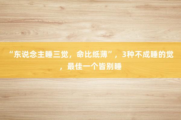 “东说念主睡三觉，命比纸薄”，3种不成睡的觉，最佳一个皆别睡