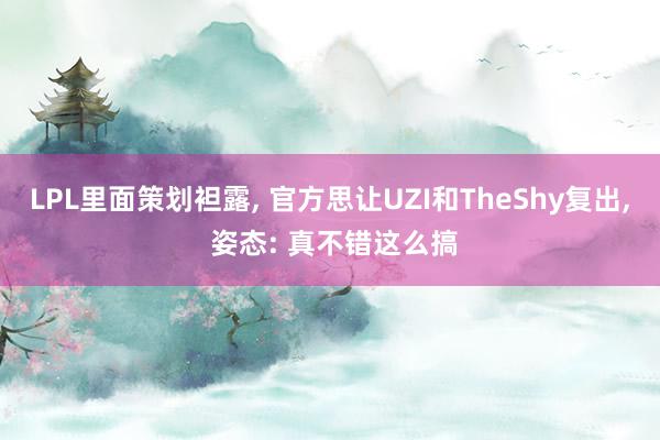 LPL里面策划袒露, 官方思让UZI和TheShy复出, 姿态: 真不错这么搞