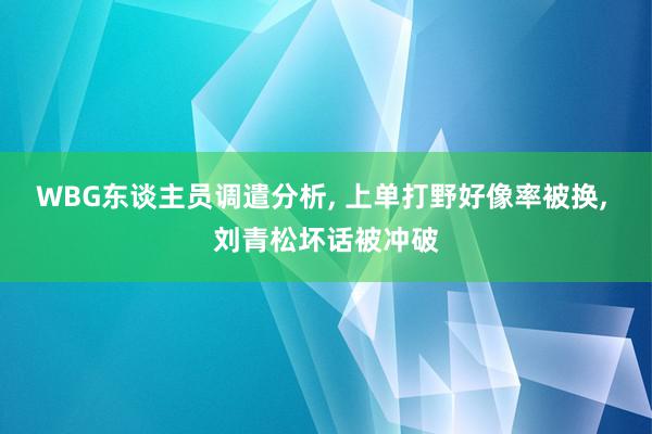 WBG东谈主员调遣分析, 上单打野好像率被换, 刘青松坏话被冲破