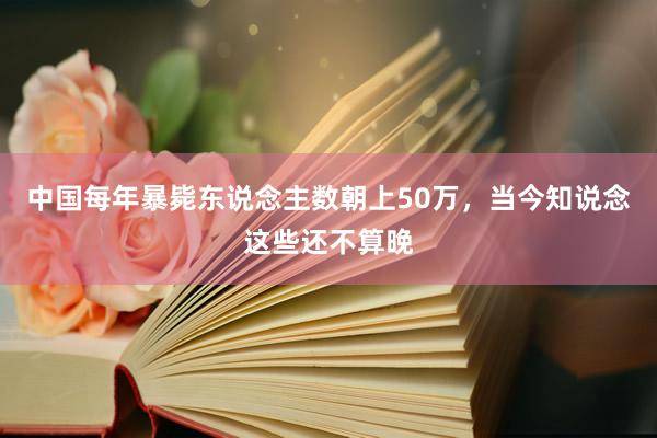 中国每年暴毙东说念主数朝上50万，当今知说念这些还不算晚