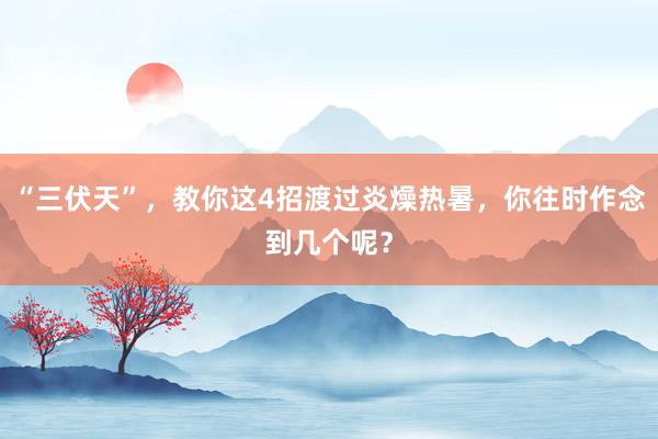 “三伏天”，教你这4招渡过炎燥热暑，你往时作念到几个呢？