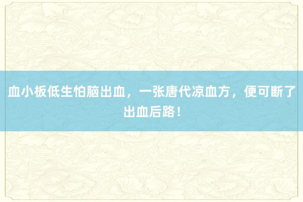 血小板低生怕脑出血，一张唐代凉血方，便可断了出血后路！