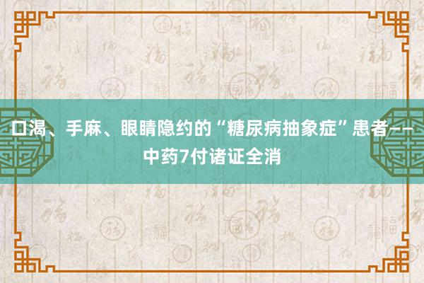 口渴、手麻、眼睛隐约的“糖尿病抽象症”患者——中药7付诸证全消