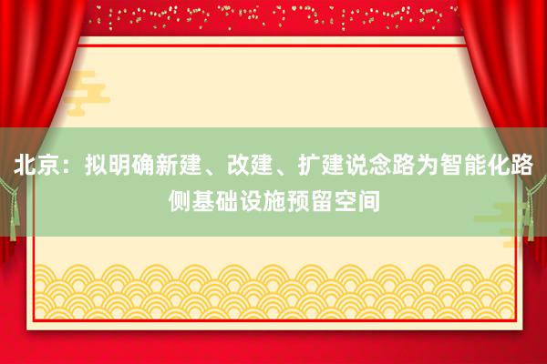 北京：拟明确新建、改建、扩建说念路为智能化路侧基础设施预留空间