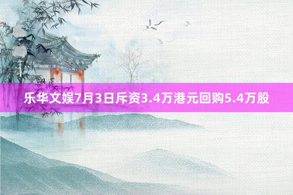 乐华文娱7月3日斥资3.4万港元回购5.4万股