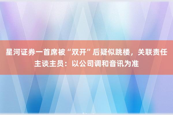 星河证券一首席被“双开”后疑似跳楼，关联责任主谈主员：以公司调和音讯为准