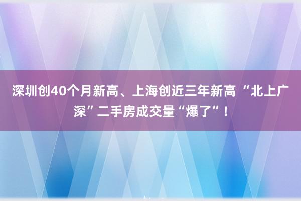 深圳创40个月新高、上海创近三年新高 “北上广深”二手房成交量“爆了”！