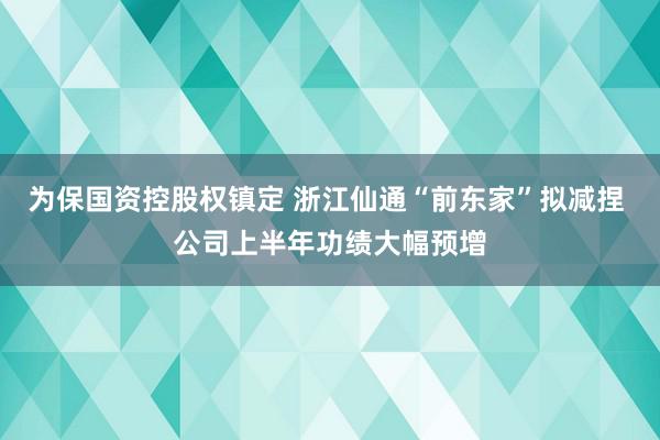 为保国资控股权镇定 浙江仙通“前东家”拟减捏 公司上半年功绩大幅预增