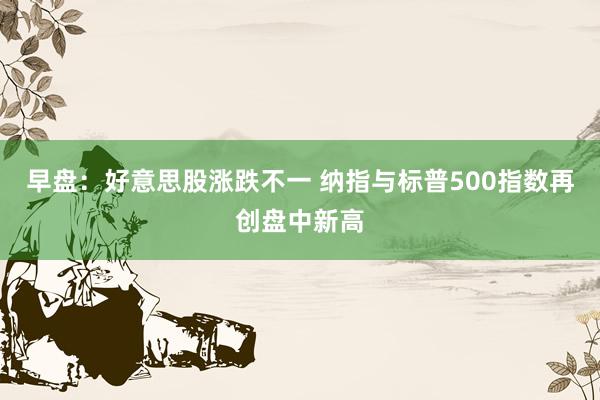 早盘：好意思股涨跌不一 纳指与标普500指数再创盘中新高