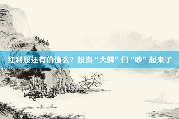 红利股还有价值么？投资“大鳄”们“吵”起来了