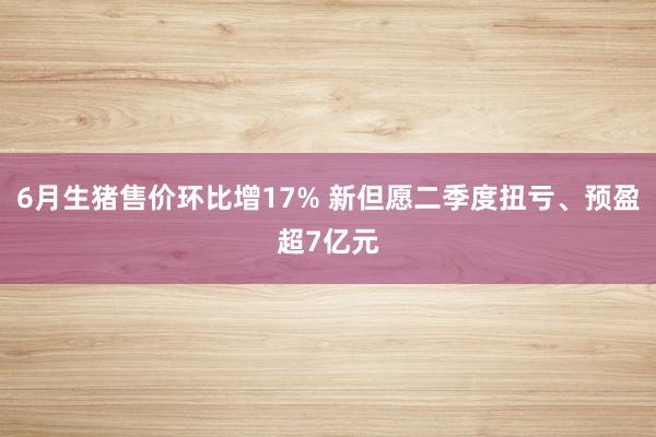 6月生猪售价环比增17% 新但愿二季度扭亏、预盈超7亿元