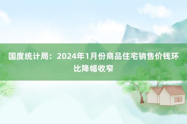 国度统计局：2024年1月份商品住宅销售价钱环比降幅收窄