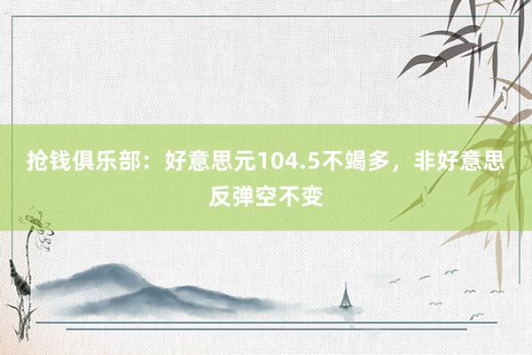 抢钱俱乐部：好意思元104.5不竭多，非好意思反弹空不变