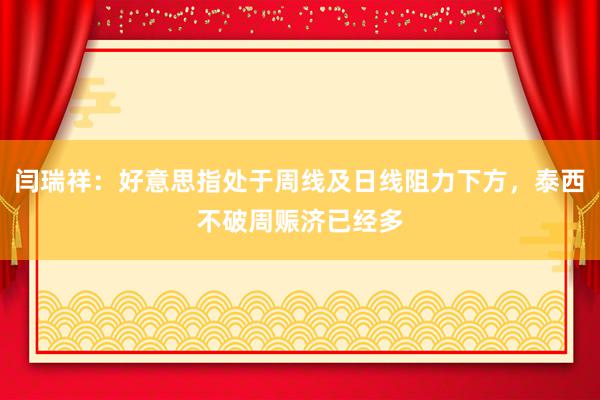 闫瑞祥：好意思指处于周线及日线阻力下方，泰西不破周赈济已经多