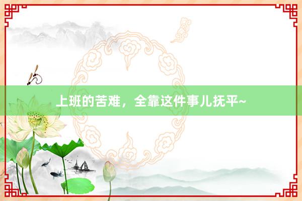 上班的苦难，全靠这件事儿抚平~