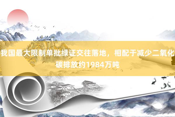 我国最大限制单批绿证交往落地，相配于减少二氧化碳排放约1984万吨