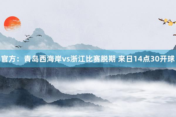 官方：青岛西海岸vs浙江比赛脱期 来日14点30开球