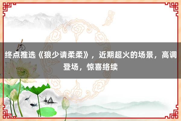 终点推选《狼少请柔柔》，近期超火的场景，高调登场，惊喜络续