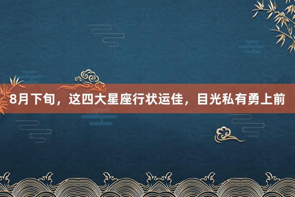 8月下旬，这四大星座行状运佳，目光私有勇上前