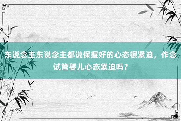 东说念主东说念主都说保握好的心态很紧迫，作念试管婴儿心态紧迫吗？