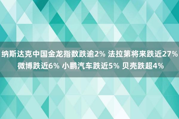 纳斯达克中国金龙指数跌逾2% 法拉第将来跌近27% 微博跌近6% 小鹏汽车跌近5% 贝壳跌超4%