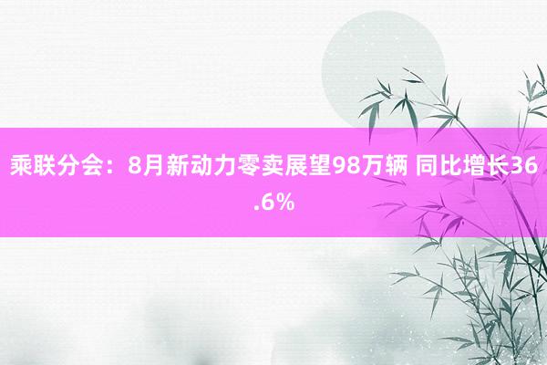 乘联分会：8月新动力零卖展望98万辆 同比增长36.6%