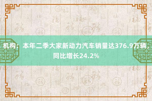 机构：本年二季大家新动力汽车销量达376.9万辆，同比增长24.2%