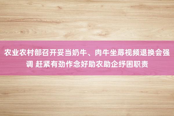 农业农村部召开妥当奶牛、肉牛坐蓐视频退换会强调 赶紧有劲作念好助农助企纾困职责