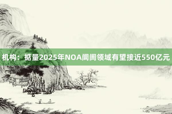 机构：掂量2025年NOA阛阓领域有望接近550亿元