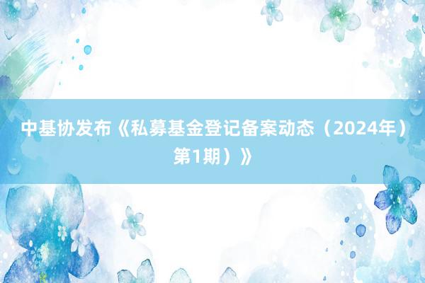 中基协发布《私募基金登记备案动态（2024年）第1期）》