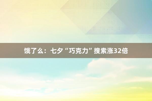 饿了么：七夕“巧克力”搜索涨32倍