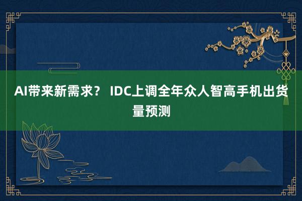 AI带来新需求？ IDC上调全年众人智高手机出货量预测