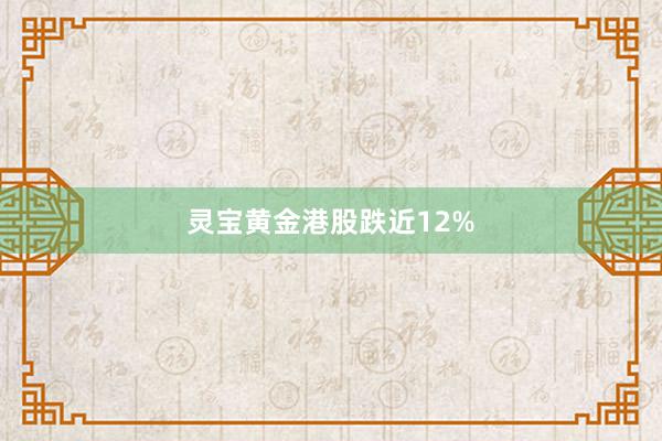 灵宝黄金港股跌近12%