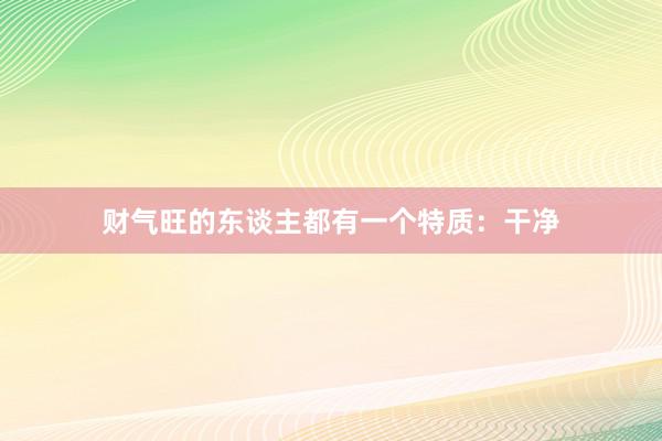 财气旺的东谈主都有一个特质：干净