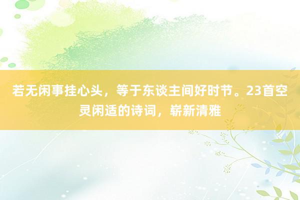 若无闲事挂心头，等于东谈主间好时节。23首空灵闲适的诗词，崭新清雅