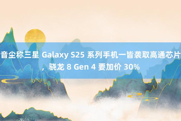 音尘称三星 Galaxy S25 系列手机一皆袭取高通芯片，骁龙 8 Gen 4 要加价 30%