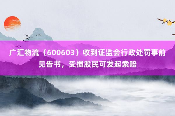 广汇物流（600603）收到证监会行政处罚事前见告书，受损股民可发起索赔