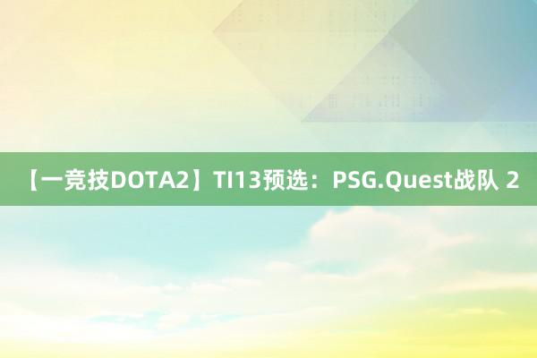 【一竞技DOTA2】TI13预选：PSG.Quest战队 2