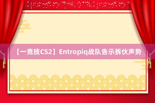 【一竞技CS2】Entropiq战队告示拆伙声势