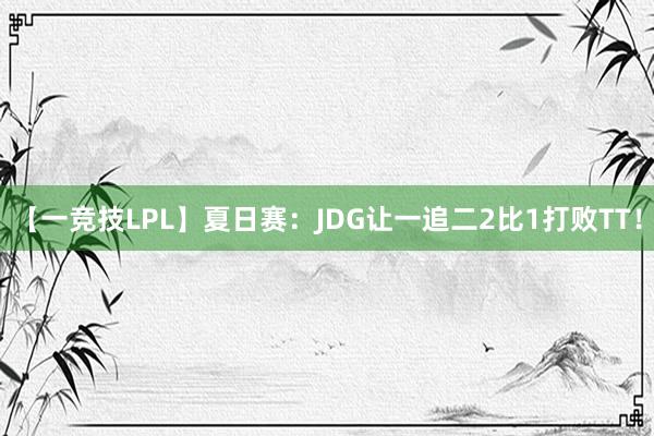 【一竞技LPL】夏日赛：JDG让一追二2比1打败TT！