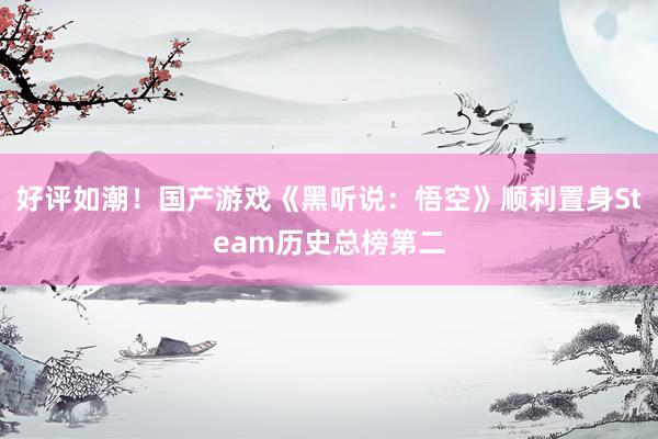 好评如潮！国产游戏《黑听说：悟空》顺利置身Steam历史总榜第二