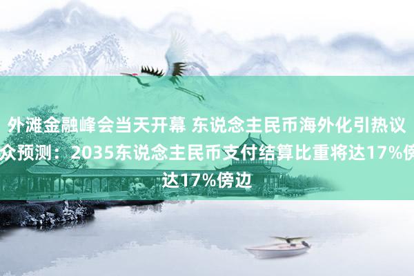 外滩金融峰会当天开幕 东说念主民币海外化引热议 大众预测：2035东说念主民币支付结算比重将达17%傍边