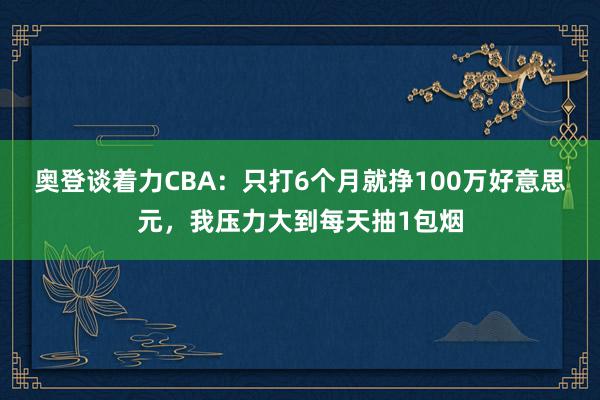 奥登谈着力CBA：只打6个月就挣100万好意思元，我压力大到每天抽1包烟