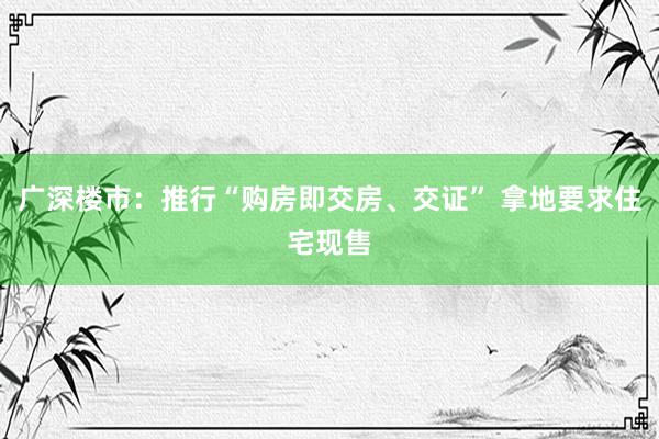 广深楼市：推行“购房即交房、交证” 拿地要求住宅现售